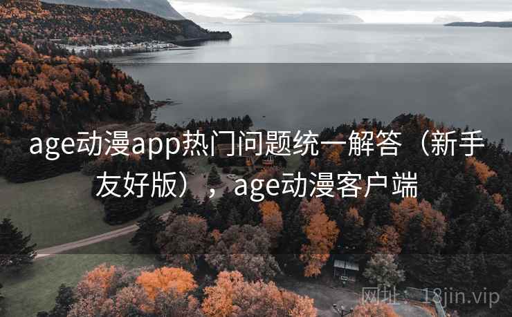 age动漫app热门问题统一解答（新手友好版），age动漫客户端