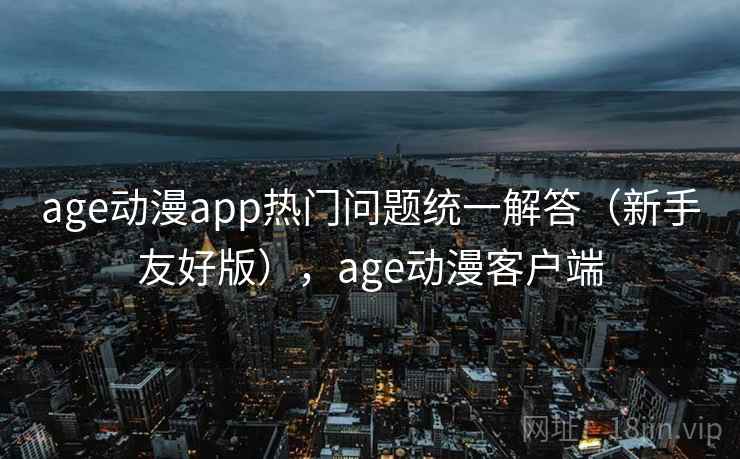age动漫app热门问题统一解答（新手友好版），age动漫客户端