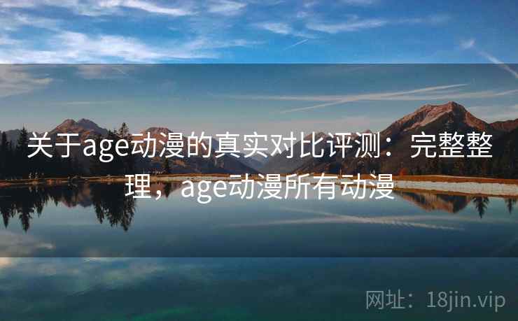 关于age动漫的真实对比评测：完整整理，age动漫所有动漫