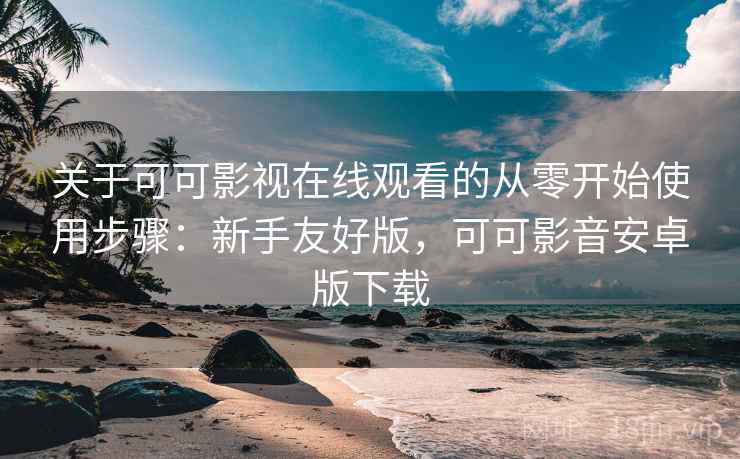关于可可影视在线观看的从零开始使用步骤：新手友好版，可可影音安卓版下载