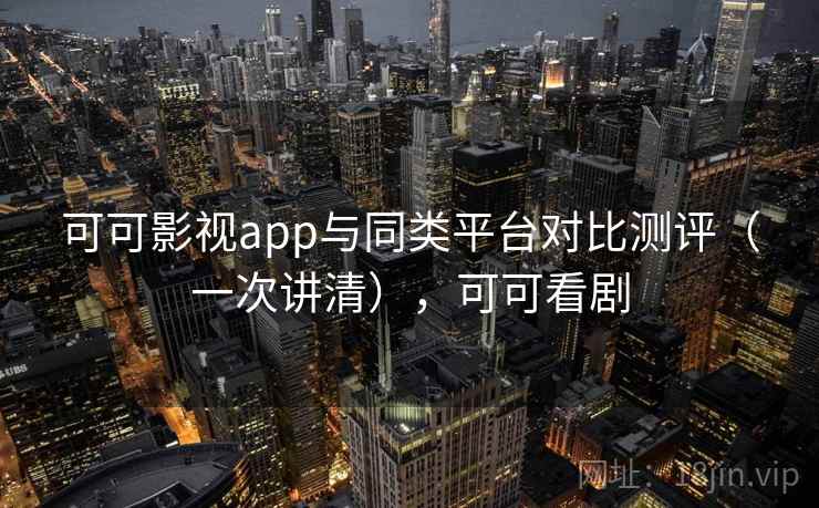 可可影视app与同类平台对比测评（一次讲清），可可看剧