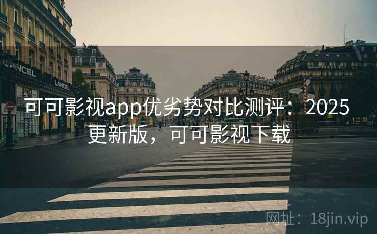 可可影视app优劣势对比测评：2025 更新版，可可影视下载