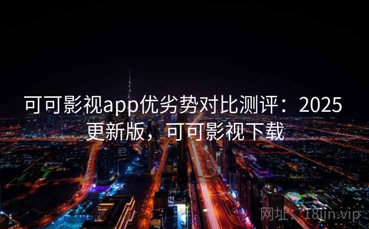 可可影视app优劣势对比测评：2025 更新版，可可影视下载