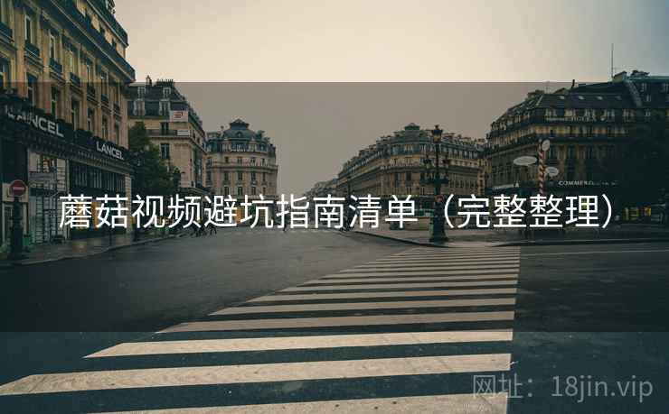 蘑菇视频避坑指南清单（完整整理）