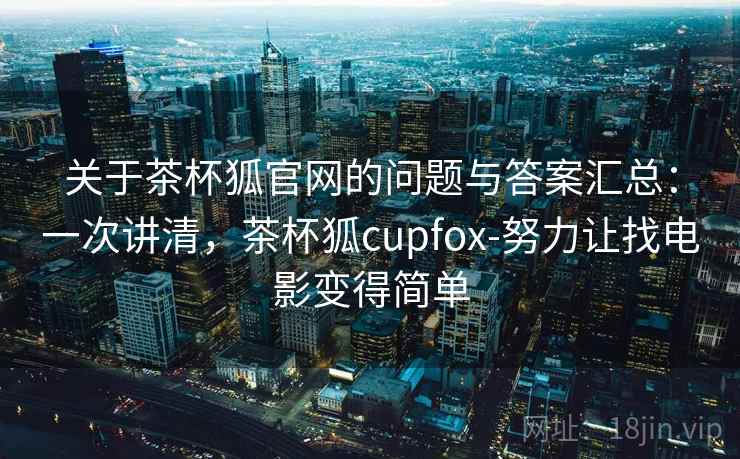 关于茶杯狐官网的问题与答案汇总：一次讲清，茶杯狐cupfox-努力让找电影变得简单