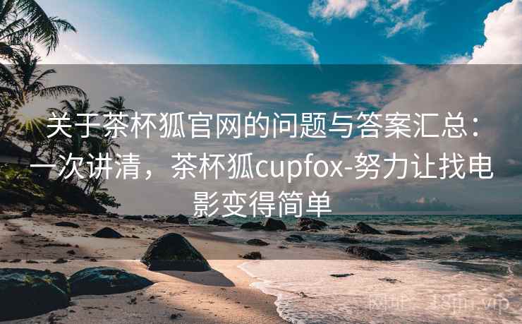 关于茶杯狐官网的问题与答案汇总：一次讲清，茶杯狐cupfox-努力让找电影变得简单