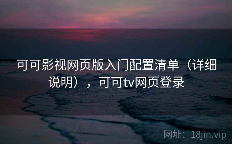 可可影视网页版入门配置清单（详细说明），可可tv网页登录