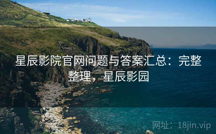 星辰影院官网问题与答案汇总:完整整理,星辰影园 星辰影院官网问题与答案汇总:完整整理,星辰影园