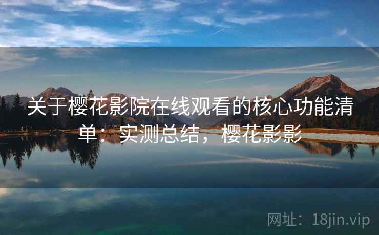 关于樱花影院在线观看的核心功能清单：实测总结，樱花影影