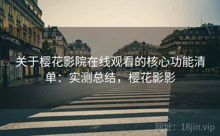 关于樱花影院在线观看的核心功能清单：实测总结，樱花影影