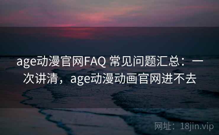 age动漫官网FAQ 常见问题汇总：一次讲清，age动漫动画官网进不去