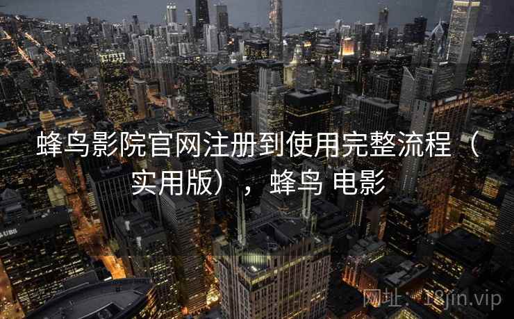 蜂鸟影院官网注册到使用完整流程(实用版),蜂鸟 电影 蜂鸟影院官网注册到使用完整流程(实用版),蜂鸟 电影