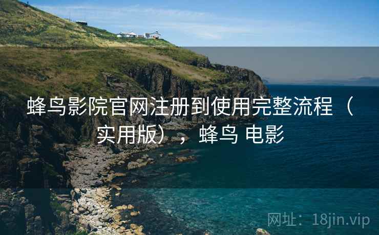 蜂鸟影院官网注册到使用完整流程（实用版），蜂鸟 电影