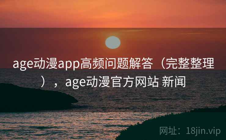 age动漫app高频问题解答(完整整理),age动漫官方网站 新闻 age动漫app高频问题解答(完整整理),age动漫官方网站 新闻