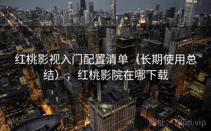 红桃影视入门配置清单（长期使用总结），红桃影院在哪下载