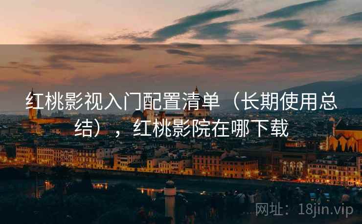 红桃影视入门配置清单（长期使用总结），红桃影院在哪下载