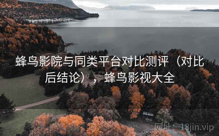 蜂鸟影院与同类平台对比测评（对比后结论），蜂鸟影视大全