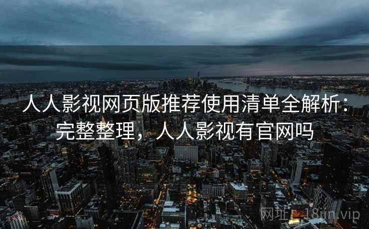 人人影视网页版推荐使用清单全解析：完整整理，人人影视有官网吗