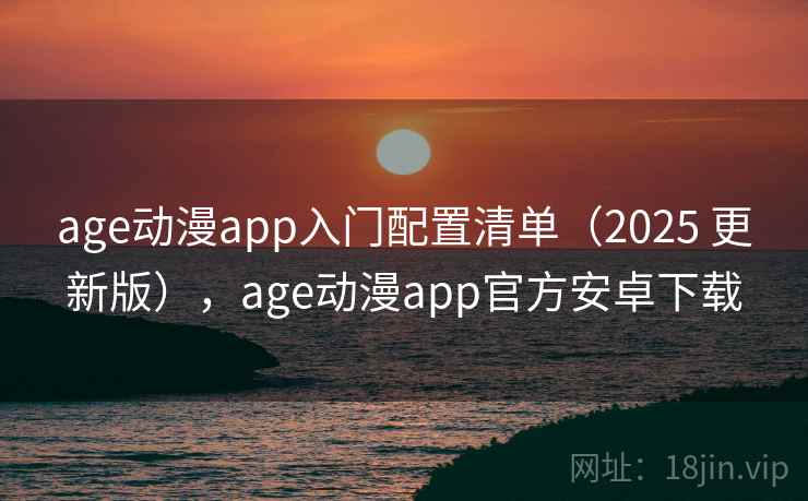age动漫app入门配置清单（2025 更新版），age动漫app官方安卓下载