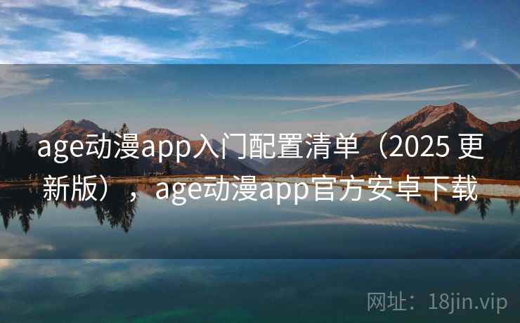 age动漫app入门配置清单（2025 更新版），age动漫app官方安卓下载