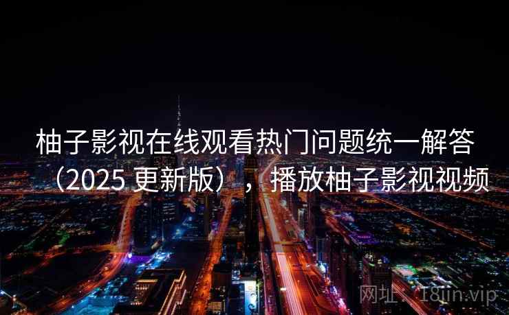 柚子影视在线观看热门问题统一解答（2025 更新版），播放柚子影视视频