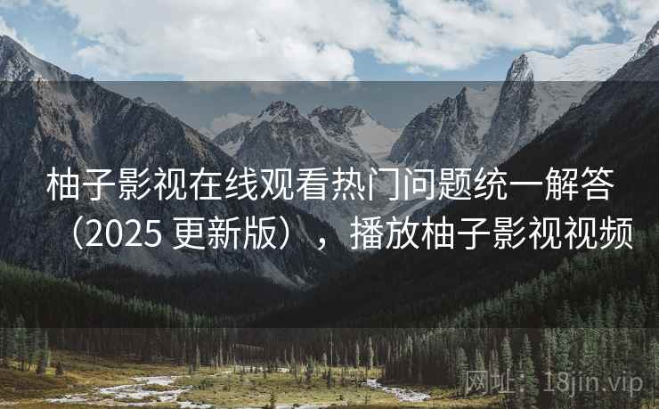 柚子影视在线观看热门问题统一解答（2025 更新版），播放柚子影视视频