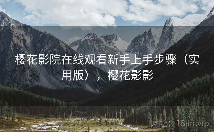 樱花影院在线观看新手上手步骤(实用版),樱花影影 樱花影院在线观看新手上手步骤(实用版),樱花影影