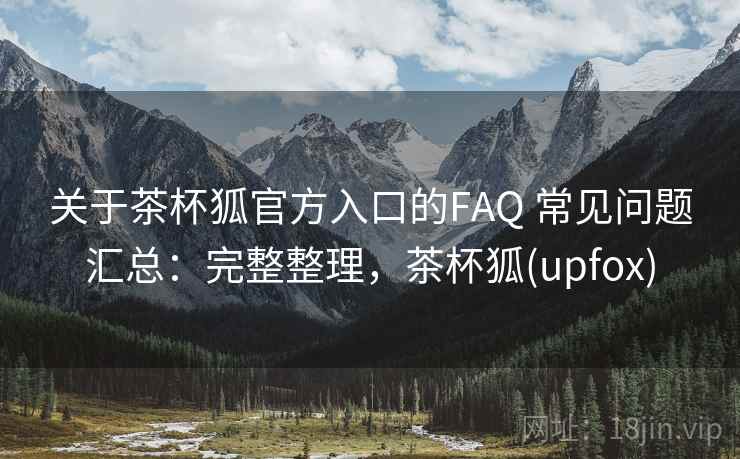 关于茶杯狐官方入口的FAQ 常见问题汇总：完整整理，茶杯狐(upfox)