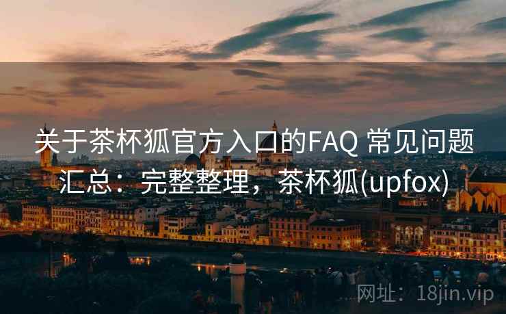 关于茶杯狐官方入口的FAQ 常见问题汇总：完整整理，茶杯狐(upfox)