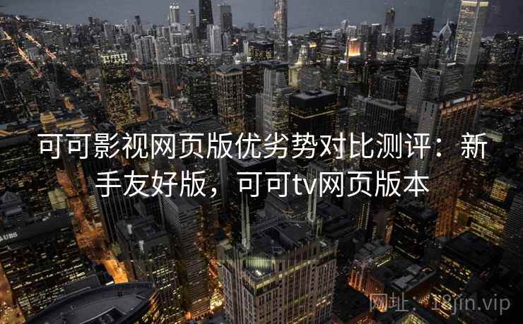 可可影视网页版优劣势对比测评：新手友好版，可可tv网页版本