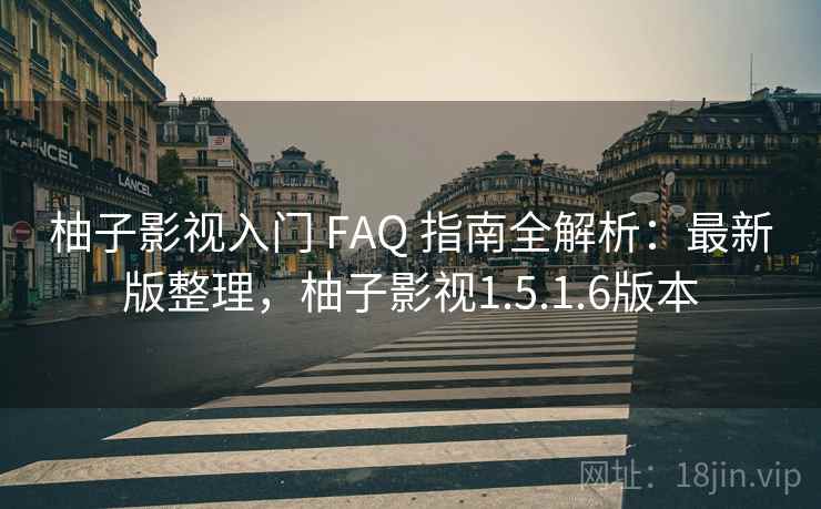 柚子影视入门 FAQ 指南全解析：最新版整理，柚子影视1.5.1.6版本