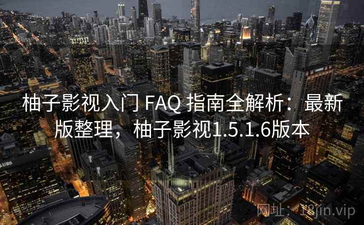柚子影视入门 FAQ 指南全解析：最新版整理，柚子影视1.5.1.6版本