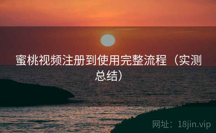 蜜桃视频注册到使用完整流程（实测总结）