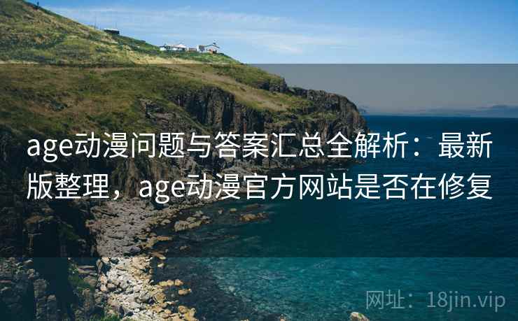 age动漫问题与答案汇总全解析：最新版整理，age动漫官方网站是否在修复