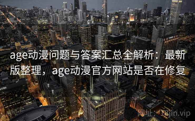 age动漫问题与答案汇总全解析：最新版整理，age动漫官方网站是否在修复