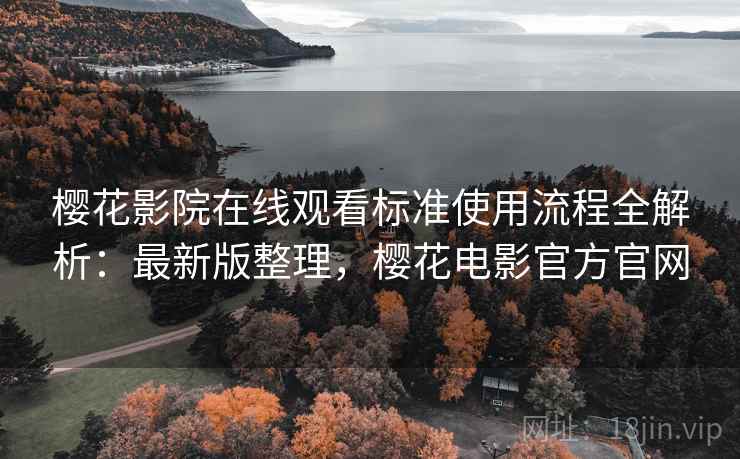 樱花影院在线观看标准使用流程全解析：最新版整理，樱花电影官方官网