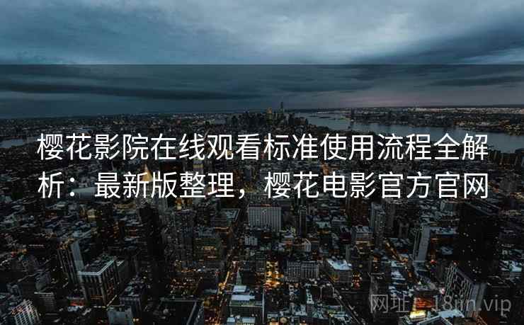 樱花影院在线观看标准使用流程全解析：最新版整理，樱花电影官方官网