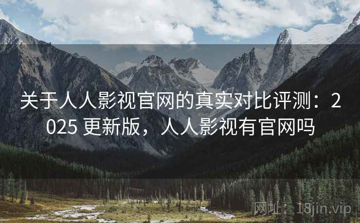 关于人人影视官网的真实对比评测：2025 更新版，人人影视有官网吗