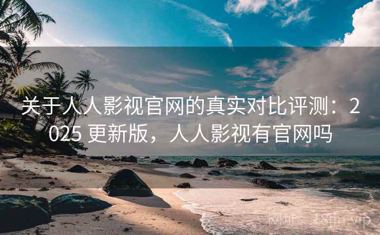 关于人人影视官网的真实对比评测：2025 更新版，人人影视有官网吗