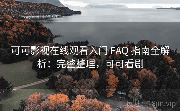 可可影视在线观看入门 FAQ 指南全解析：完整整理，可可看剧