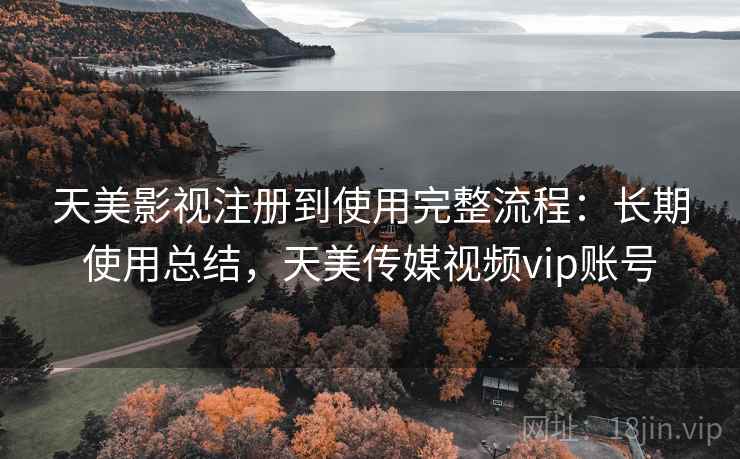天美影视注册到使用完整流程:长期使用总结,天美传媒视频vip账号 天美影视注册到使用完整流程:长期使用总结,天美传媒视频vip账号