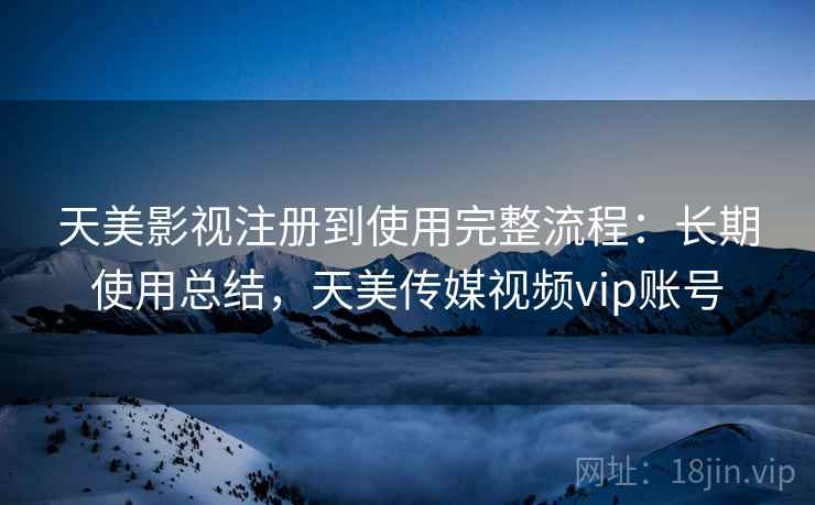 天美影视注册到使用完整流程：长期使用总结，天美传媒视频vip账号