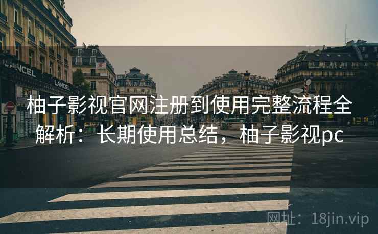 柚子影视官网注册到使用完整流程全解析：长期使用总结，柚子影视pc