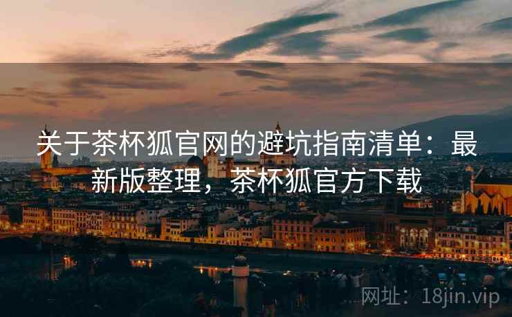 关于茶杯狐官网的避坑指南清单：最新版整理，茶杯狐官方下载