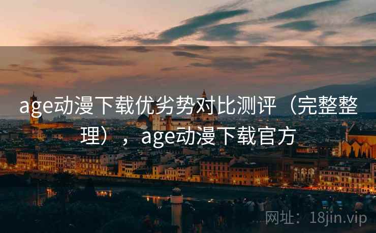 age动漫下载优劣势对比测评（完整整理），age动漫下载官方