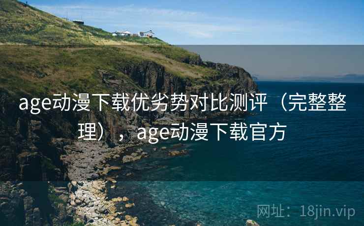 age动漫下载优劣势对比测评（完整整理），age动漫下载官方