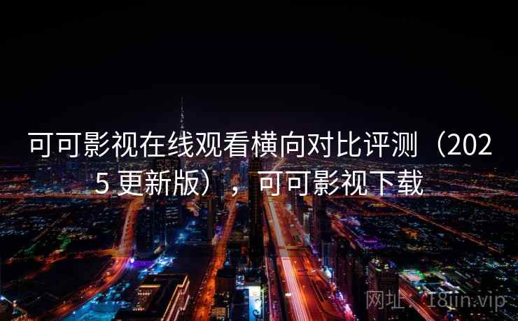 可可影视在线观看横向对比评测（2025 更新版），可可影视下载