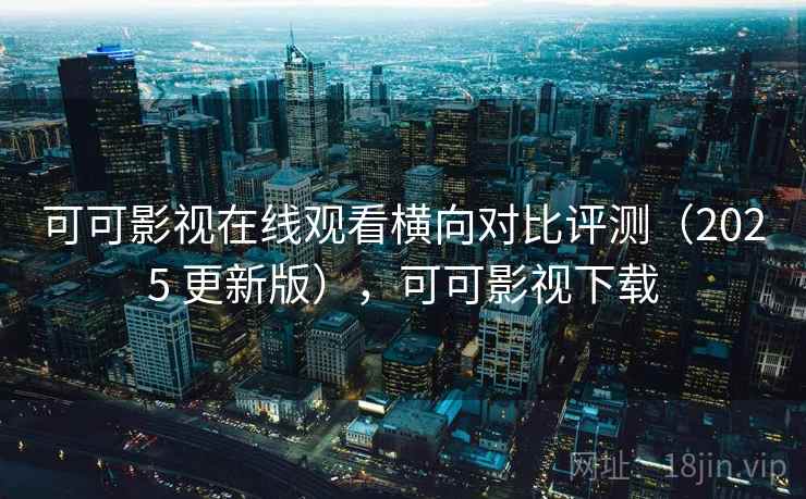 可可影视在线观看横向对比评测（2025 更新版），可可影视下载