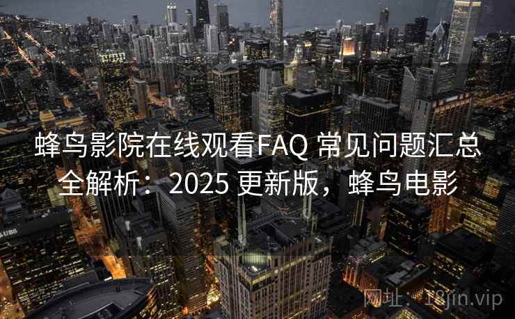 蜂鸟影院在线观看FAQ 常见问题汇总全解析：2025 更新版，蜂鸟电影