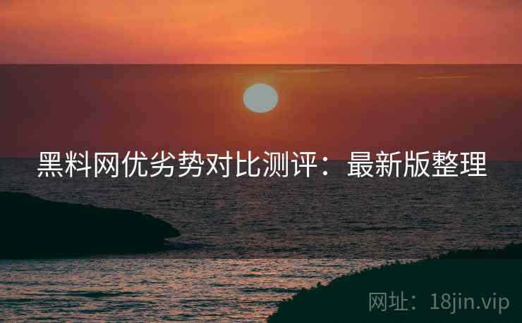 黑料网优劣势对比测评：最新版整理